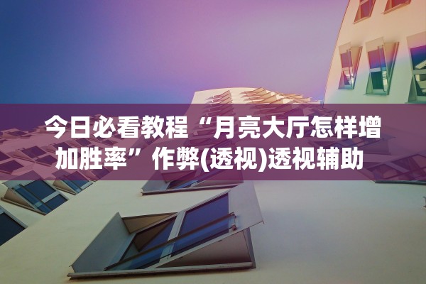 玩家必备攻略“微乐广西麻将怎么提高胜率”揭秘透视辅助万能挂用法