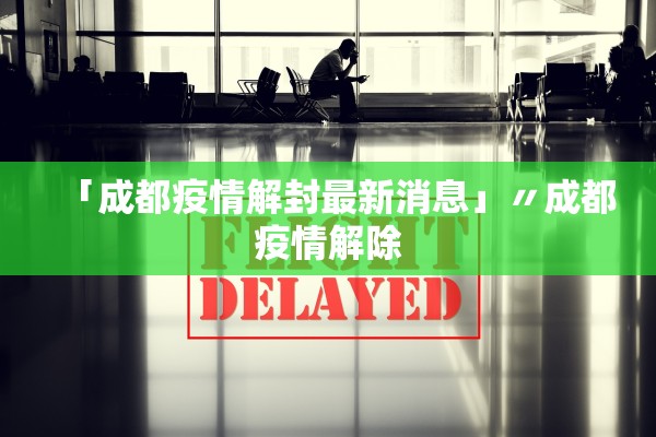 「成都疫情解封最新消息」〃成都疫情解除