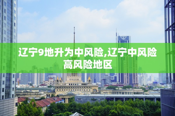 辽宁9地升为中风险,辽宁中风险高风险地区