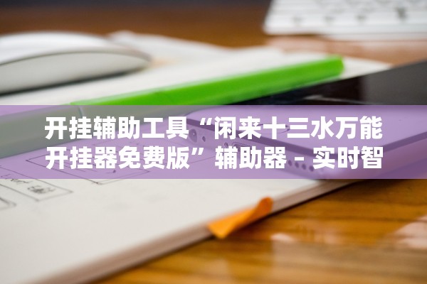 开挂辅助工具“闲来十三水万能开挂器免费版	”辅助器 – 实时智能回复