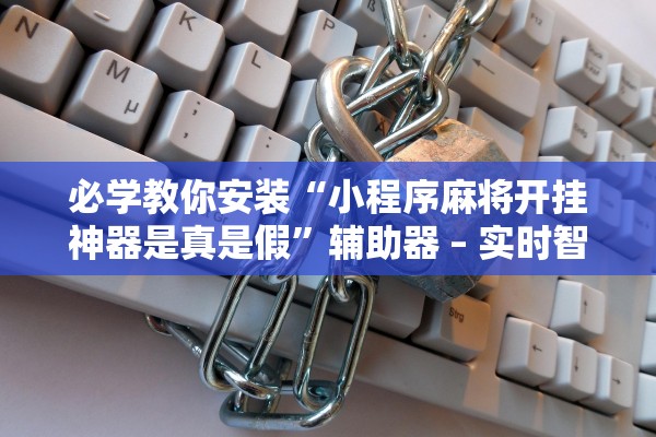必学教你安装“小程序麻将开挂神器是真是假”辅助器 – 实时智能回复