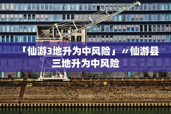 「仙游3地升为中风险」〃仙游县三地升为中风险