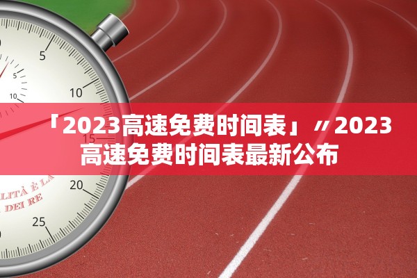 「2023高速免费时间表」〃2023高速免费时间表最新公布 「2023高速免费时间表」〃2023高速免费时间表最新公布