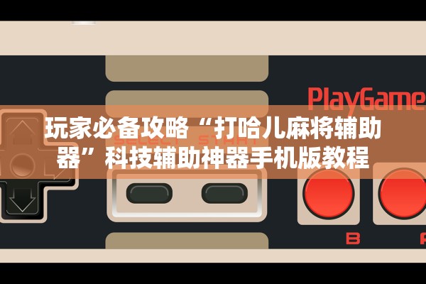 玩家必备攻略“打哈儿麻将辅助器”科技辅助神器手机版教程