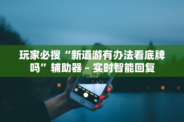 玩家必搜“新道游有办法看底牌吗”辅助器 – 实时智能回复
