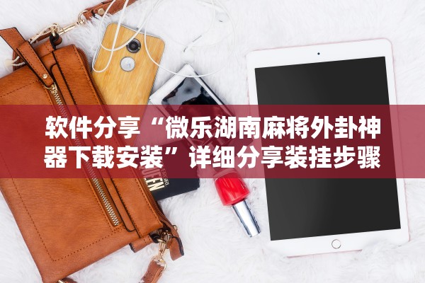 软件分享“微乐湖南麻将外卦神器下载安装”详细分享装挂步骤教程