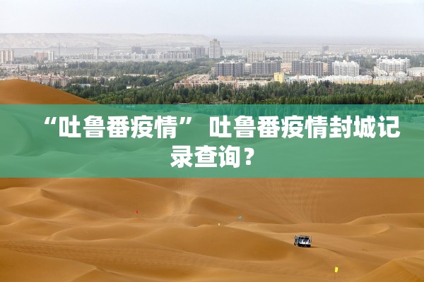 “吐鲁番疫情	” 吐鲁番疫情封城记录查询？