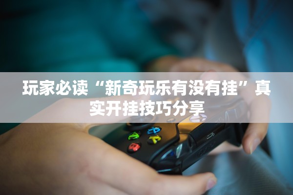 玩家必读“新奇玩乐有没有挂”真实开挂技巧分享