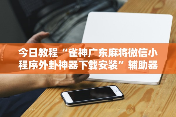 今日教程“雀神广东麻将微信小程序外卦神器下载安装	”辅助器 – 实时智能回复