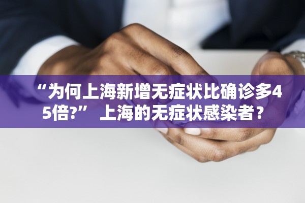 “为何上海新增无症状比确诊多45倍?” 上海的无症状感染者？