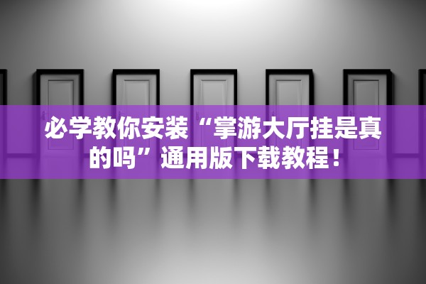 必学教你安装“掌游大厅挂是真的吗”通用版下载教程！