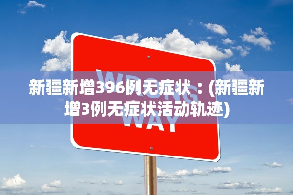 新疆新增396例无症状︰(新疆新增3例无症状活动轨迹)