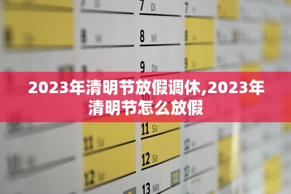 2023年清明节放假调休,2023年清明节怎么放假
