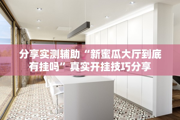 分享实测辅助“新蜜瓜大厅到底有挂吗”真实开挂技巧分享