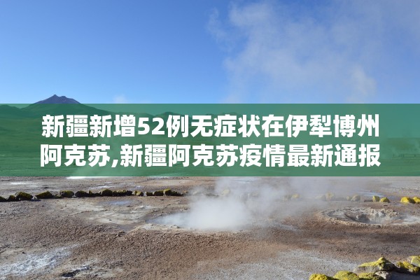 新疆新增52例无症状在伊犁博州阿克苏,新疆阿克苏疫情最新通报今天情况