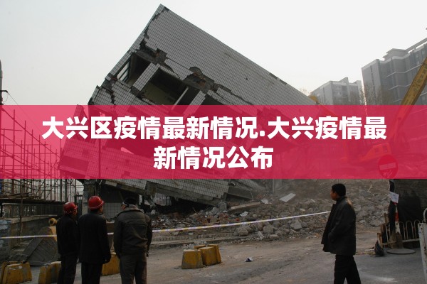 大兴区疫情最新情况.大兴疫情最新情况公布 大兴区疫情最新情况.大兴疫情最新情况公布