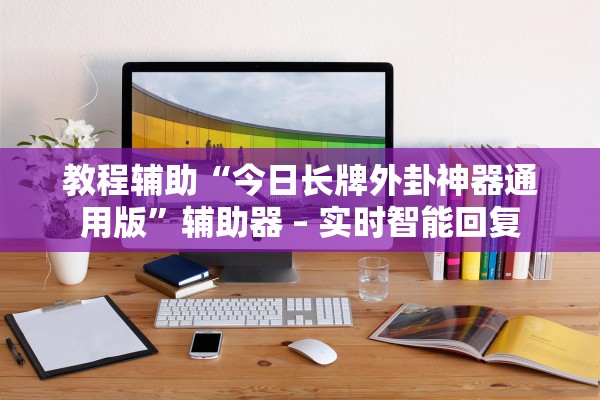 教程辅助“今日长牌外卦神器通用版”辅助器 – 实时智能回复