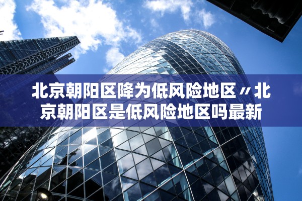 北京朝阳区降为低风险地区〃北京朝阳区是低风险地区吗最新