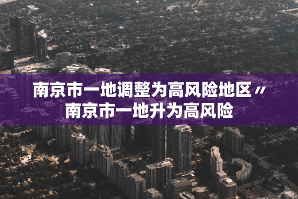 南京市一地调整为高风险地区〃南京市一地升为高风险