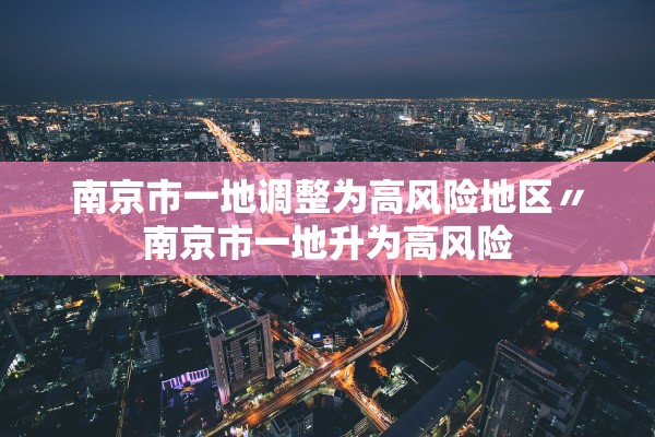 南京市一地调整为高风险地区〃南京市一地升为高风险