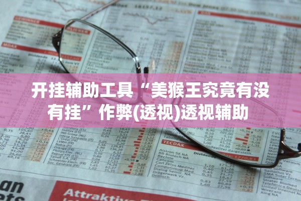 开挂辅助工具“美猴王究竟有没有挂”作弊(透视)透视辅助 