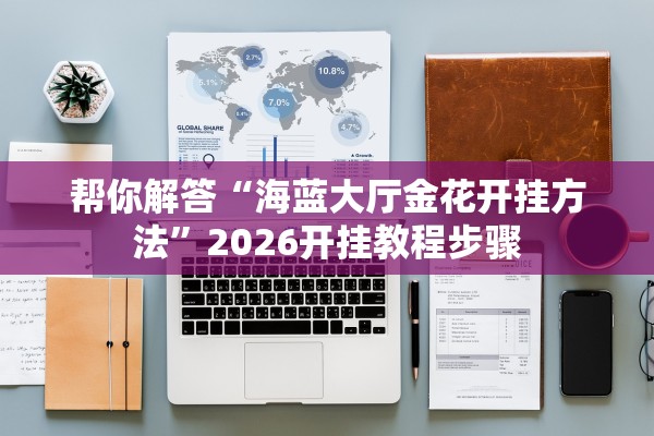 帮你解答“海蓝大厅金花开挂方法	”2026开挂教程步骤