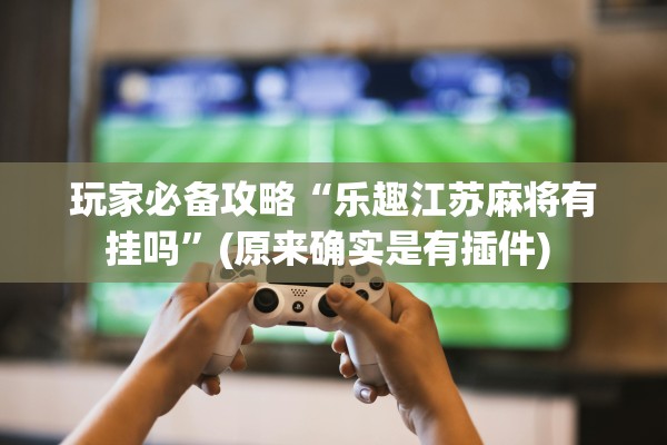 玩家必备攻略“乐趣江苏麻将有挂吗”(原来确实是有插件) 