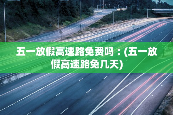 五一放假高速路免费吗︰(五一放假高速路免几天)