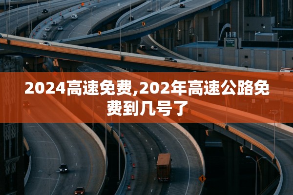2024高速免费,202年高速公路免费到几号了