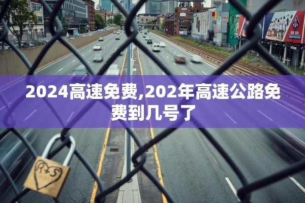 2024高速免费,202年高速公路免费到几号了