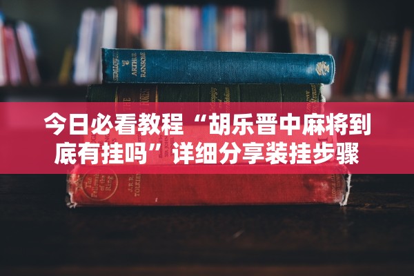 今日必看教程“胡乐晋中麻将到底有挂吗”详细分享装挂步骤