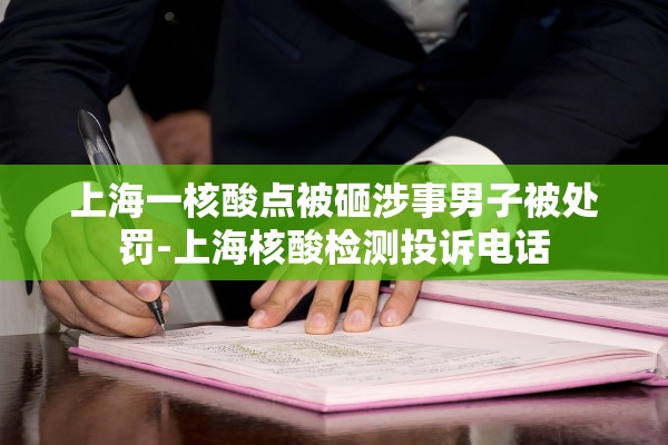 上海一核酸点被砸涉事男子被处罚-上海核酸检测投诉电话 上海一核酸点被砸涉事男子被处罚-上海核酸检测投诉电话