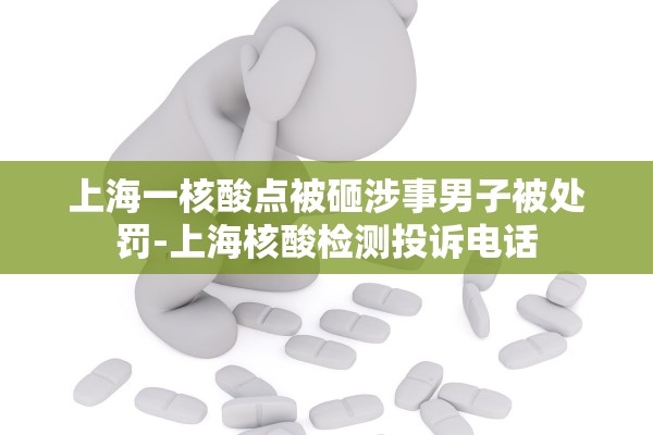 上海一核酸点被砸涉事男子被处罚-上海核酸检测投诉电话 上海一核酸点被砸涉事男子被处罚-上海核酸检测投诉电话