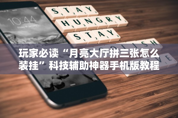 玩家必读“月亮大厅拼三张怎么装挂”科技辅助神器手机版教程