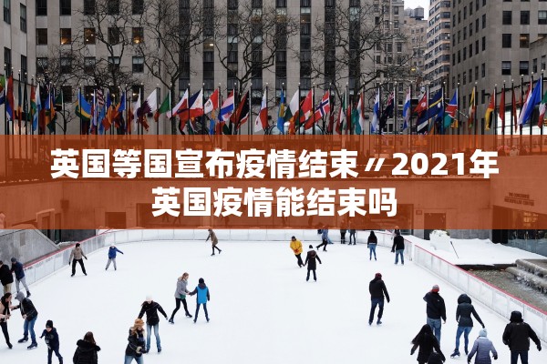 英国等国宣布疫情结束〃2021年英国疫情能结束吗