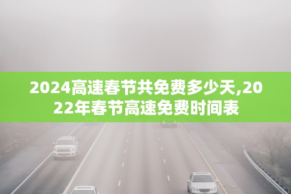 2024高速春节共免费多少天,2022年春节高速免费时间表