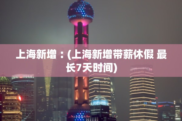 上海新增︰(上海新增带薪休假 最长7天时间)