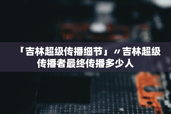 「吉林超级传播细节」〃吉林超级传播者最终传播多少人 「吉林超级传播细节」〃吉林超级传播者最终传播多少人