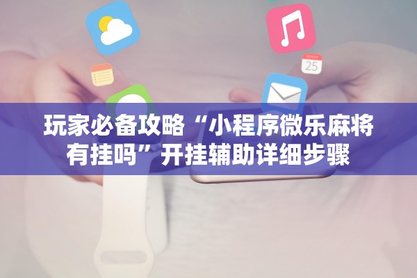 玩家必备攻略“小程序微乐麻将有挂吗	”开挂辅助详细步骤