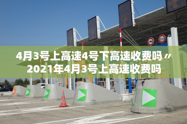 4月3号上高速4号下高速收费吗〃2021年4月3号上高速收费吗