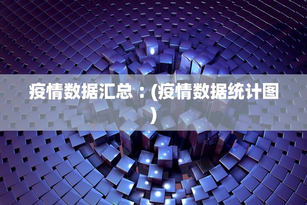 疫情数据汇总︰(疫情数据统计图)