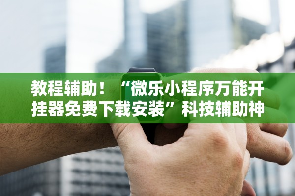 教程辅助！“微乐小程序万能开挂器免费下载安装”科技辅助神器手机版教程