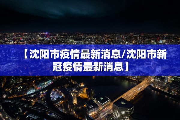 【沈阳市疫情最新消息/沈阳市新冠疫情最新消息】