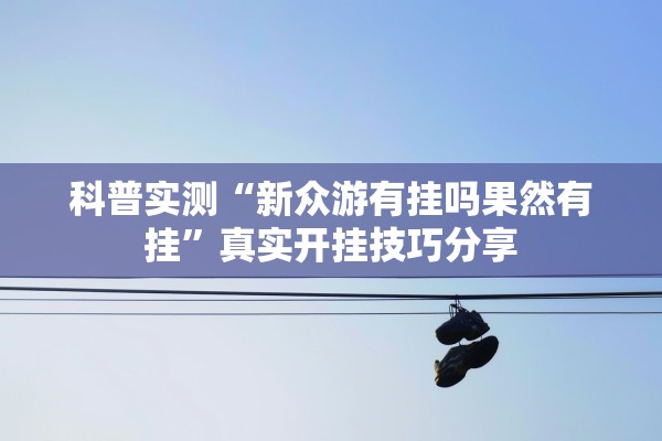科普实测“新众游有挂吗果然有挂”真实开挂技巧分享