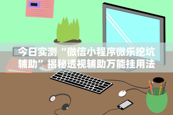 今日实测“微信小程序微乐挖坑辅助”揭秘透视辅助万能挂用法