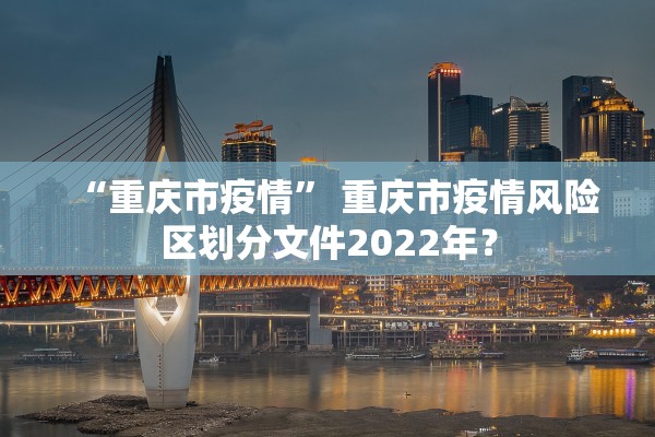 “重庆市疫情” 重庆市疫情风险区划分文件2022年？