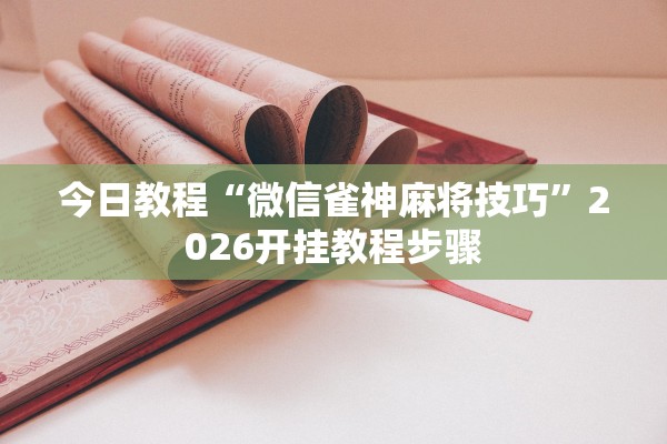 今日教程“微信雀神麻将技巧”2026开挂教程步骤