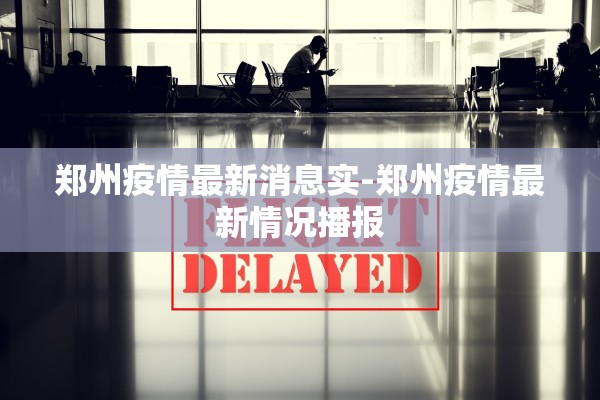 郑州疫情最新消息实-郑州疫情最新情况播报