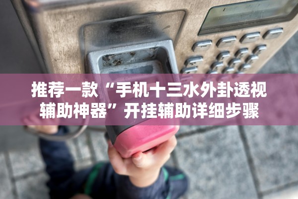 推荐一款“手机十三水外卦透视辅助神器”开挂辅助详细步骤