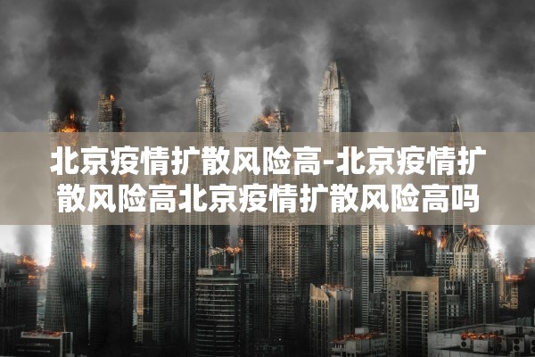 北京疫情扩散风险高-北京疫情扩散风险高北京疫情扩散风险高吗